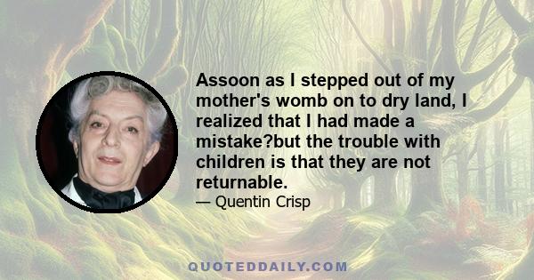 Assoon as I stepped out of my mother's womb on to dry land, I realized that I had made a mistake?but the trouble with children is that they are not returnable.