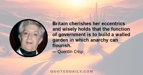 Britain cherishes her eccentrics and wisely holds that the function of government is to build a walled garden in which anarchy can flourish.