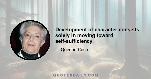 Development of character consists solely in moving toward self-sufficiency.