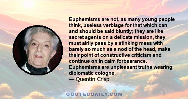 Euphemisms are not, as many young people think, useless verbiage for that which can and should be said bluntly; they are like secret agents on a delicate mission, they must airily pass by a stinking mess with barely so