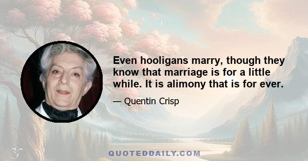 Even hooligans marry, though they know that marriage is for a little while. It is alimony that is for ever.