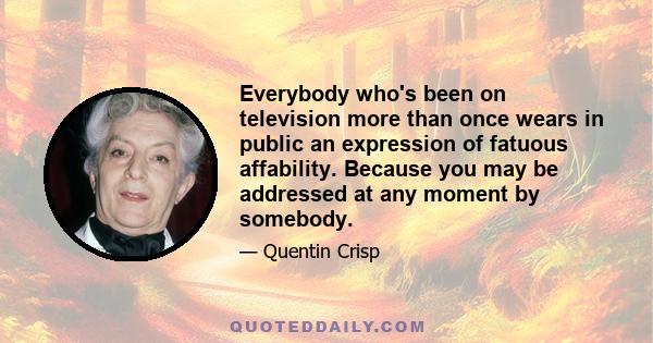 Everybody who's been on television more than once wears in public an expression of fatuous affability. Because you may be addressed at any moment by somebody.