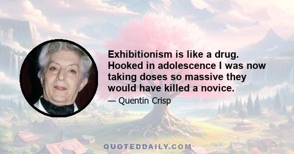 Exhibitionism is like a drug. Hooked in adolescence I was now taking doses so massive they would have killed a novice.