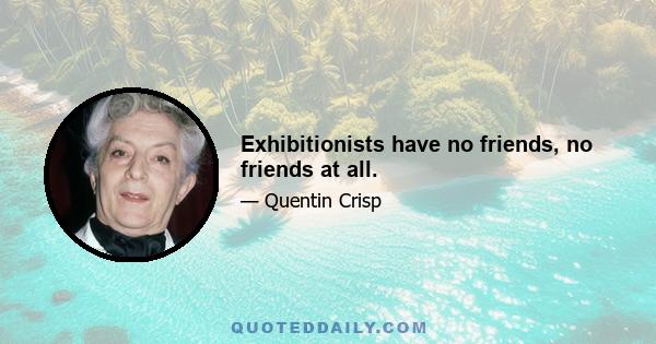 Exhibitionists have no friends, no friends at all.