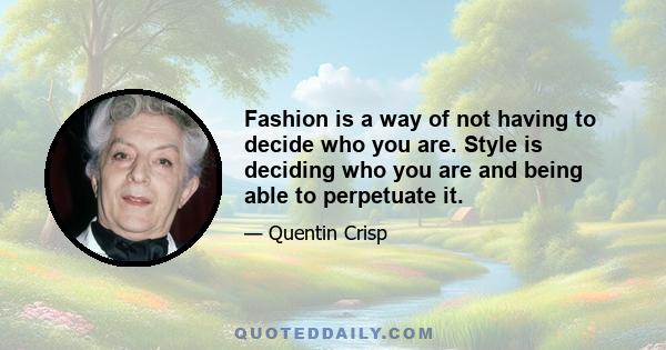 Fashion is a way of not having to decide who you are. Style is deciding who you are and being able to perpetuate it.