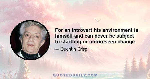 For an introvert his environment is himself and can never be subject to startling or unforeseen change.