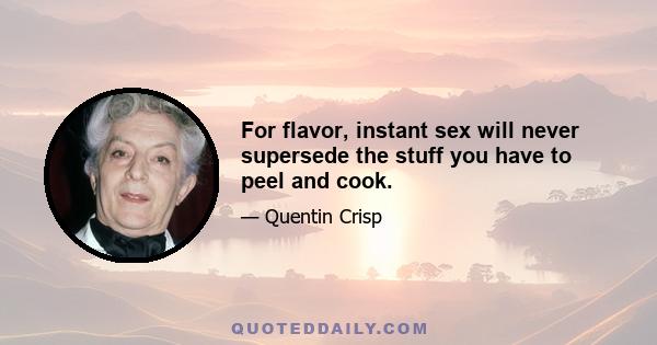 For flavor, instant sex will never supersede the stuff you have to peel and cook.