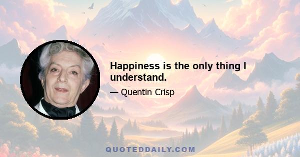 Happiness is the only thing I understand.