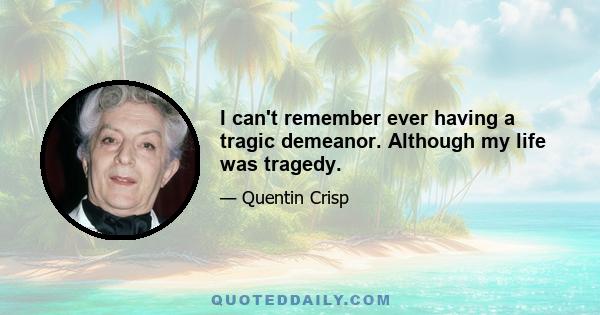 I can't remember ever having a tragic demeanor. Although my life was tragedy.