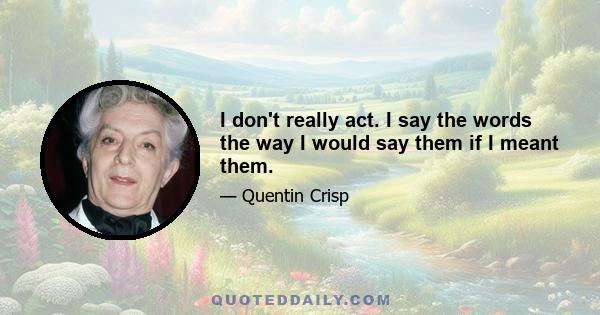 I don't really act. I say the words the way I would say them if I meant them.