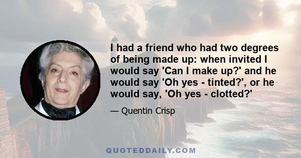 I had a friend who had two degrees of being made up: when invited I would say 'Can I make up?' and he would say 'Oh yes - tinted?', or he would say, 'Oh yes - clotted?'