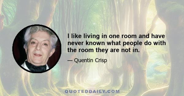 I like living in one room and have never known what people do with the room they are not in.