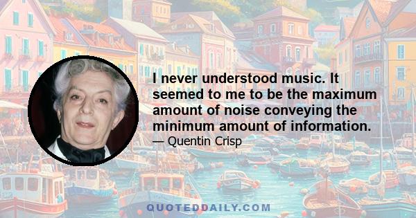 I never understood music. It seemed to me to be the maximum amount of noise conveying the minimum amount of information.