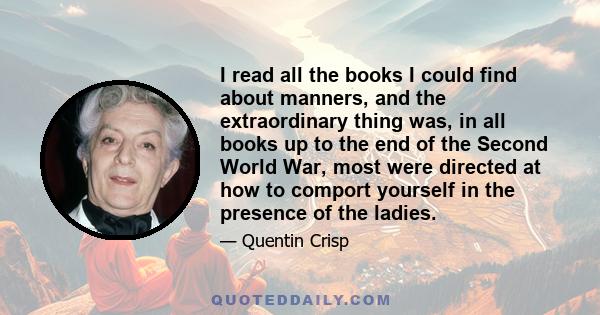 I read all the books I could find about manners, and the extraordinary thing was, in all books up to the end of the Second World War, most were directed at how to comport yourself in the presence of the ladies.