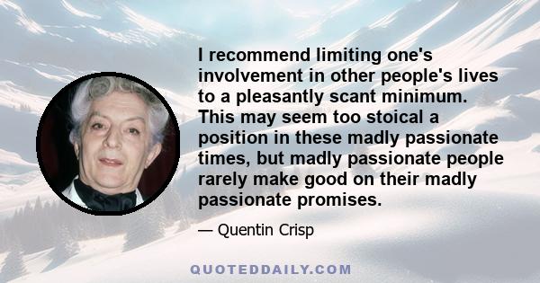 I recommend limiting one's involvement in other people's lives to a pleasantly scant minimum. This may seem too stoical a position in these madly passionate times, but madly passionate people rarely make good on their