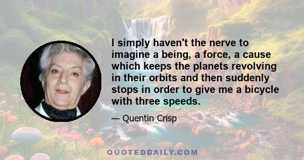 I simply haven't the nerve to imagine a being, a force, a cause which keeps the planets revolving in their orbits and then suddenly stops in order to give me a bicycle with three speeds.