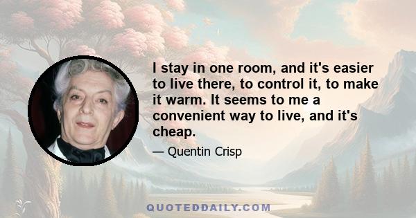 I stay in one room, and it's easier to live there, to control it, to make it warm. It seems to me a convenient way to live, and it's cheap.