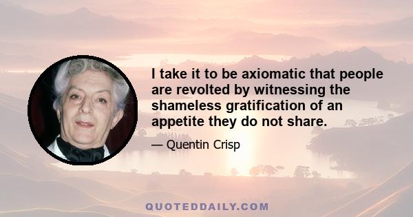 I take it to be axiomatic that people are revolted by witnessing the shameless gratification of an appetite they do not share.