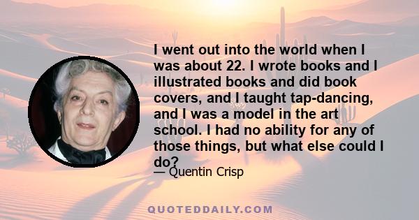 I went out into the world when I was about 22. I wrote books and I illustrated books and did book covers, and I taught tap-dancing, and I was a model in the art school. I had no ability for any of those things, but what 