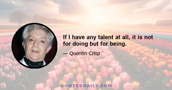 If I have any talent at all, it is not for doing but for being.