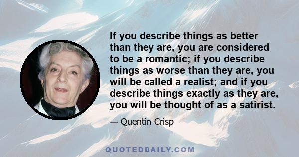 If you describe things as better than they are, you are considered to be a romantic; if you describe things as worse than they are, you will be called a realist; and if you describe things exactly as they are, you will