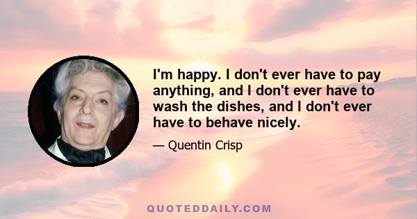 I'm happy. I don't ever have to pay anything, and I don't ever have to wash the dishes, and I don't ever have to behave nicely.