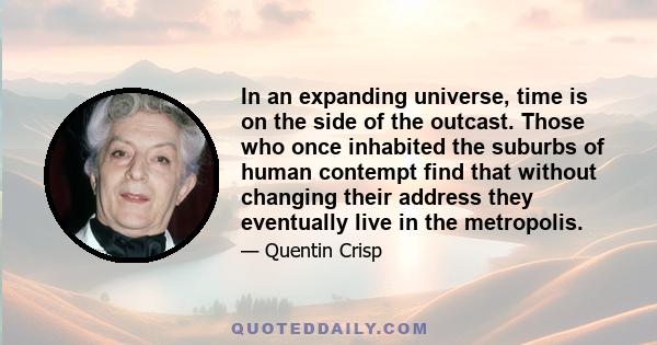 In an expanding universe, time is on the side of the outcast. Those who once inhabited the suburbs of human contempt find that without changing their address they eventually live in the metropolis.