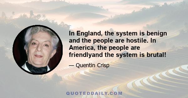 In England, the system is benign and the people are hostile. In America, the people are friendlyand the system is brutal!