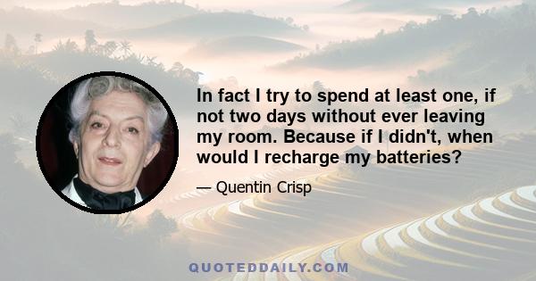 In fact I try to spend at least one, if not two days without ever leaving my room. Because if I didn't, when would I recharge my batteries?