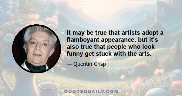 It may be true that artists adopt a flamboyant appearance, but it's also true that people who look funny get stuck with the arts.