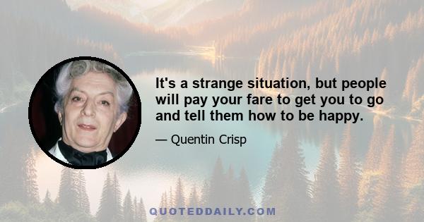 It's a strange situation, but people will pay your fare to get you to go and tell them how to be happy.