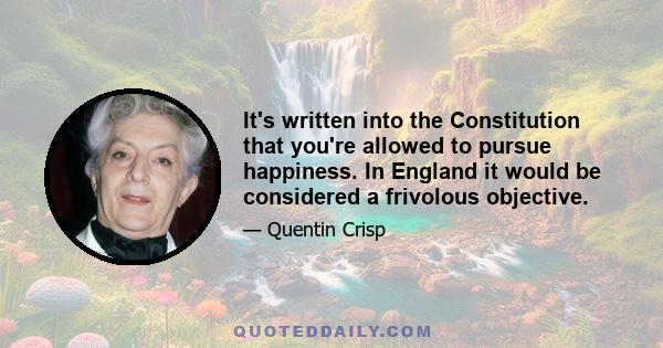 It's written into the Constitution that you're allowed to pursue happiness. In England it would be considered a frivolous objective.