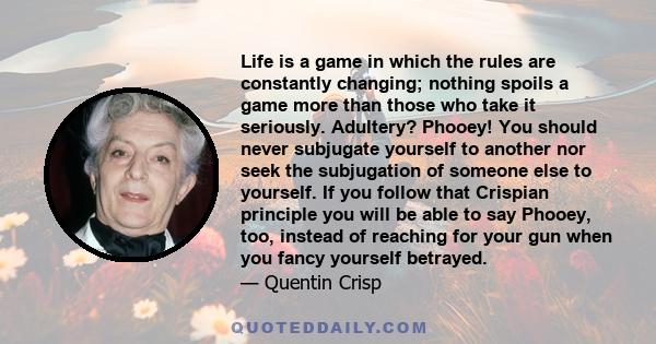 Life is a game in which the rules are constantly changing; nothing spoils a game more than those who take it seriously. Adultery? Phooey! You should never subjugate yourself to another nor seek the subjugation of