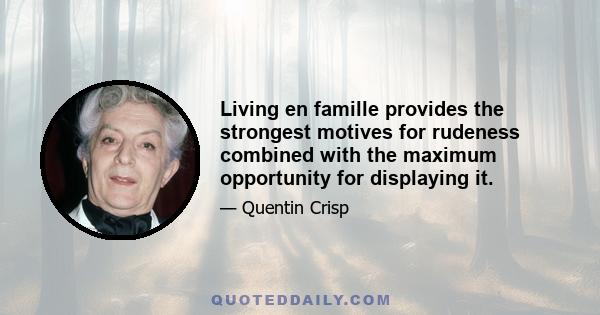 Living en famille provides the strongest motives for rudeness combined with the maximum opportunity for displaying it.