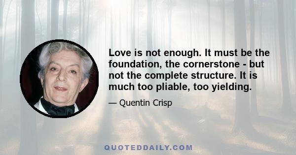 Love is not enough. It must be the foundation, the cornerstone - but not the complete structure. It is much too pliable, too yielding.