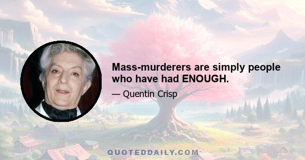 Mass-murderers are simply people who have had ENOUGH.