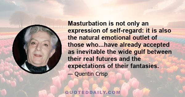 Masturbation is not only an expression of self-regard: it is also the natural emotional outlet of those who...have already accepted as inevitable the wide gulf between their real futures and the expectations of their