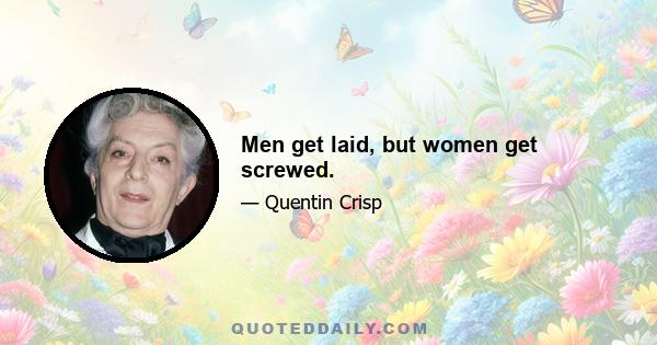 Men get laid, but women get screwed.