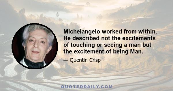 Michelangelo worked from within. He described not the excitements of touching or seeing a man but the excitement of being Man.