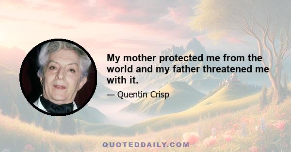 My mother protected me from the world and my father threatened me with it.