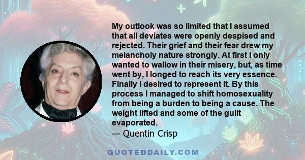 My outlook was so limited that I assumed that all deviates were openly despised and rejected. Their grief and their fear drew my melancholy nature strongly. At first I only wanted to wallow in their misery, but, as time 