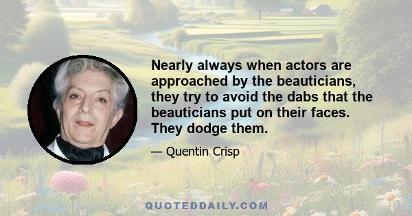 Nearly always when actors are approached by the beauticians, they try to avoid the dabs that the beauticians put on their faces. They dodge them.