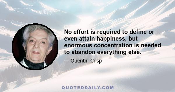 No effort is required to define or even attain happiness, but enormous concentration is needed to abandon everything else.