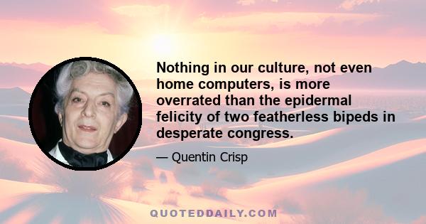 Nothing in our culture, not even home computers, is more overrated than the epidermal felicity of two featherless bipeds in desperate congress.