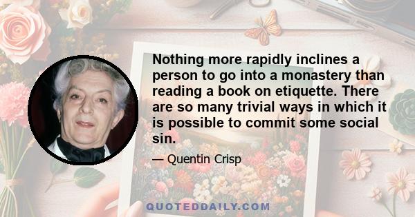 Nothing more rapidly inclines a person to go into a monastery than reading a book on etiquette. There are so many trivial ways in which it is possible to commit some social sin.