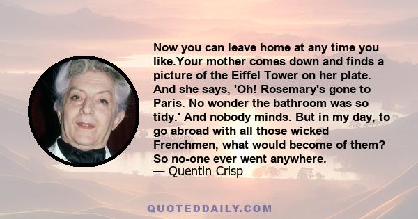 Now you can leave home at any time you like.Your mother comes down and finds a picture of the Eiffel Tower on her plate. And she says, 'Oh! Rosemary's gone to Paris. No wonder the bathroom was so tidy.' And nobody