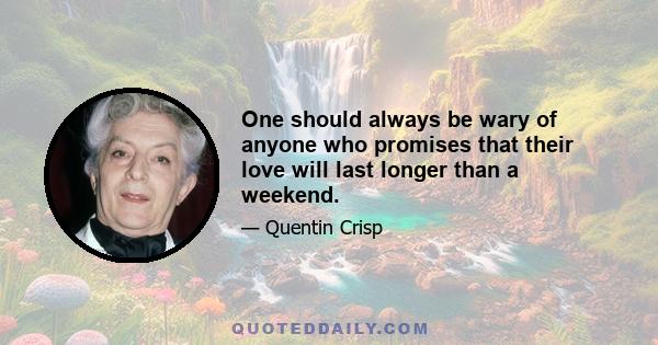 One should always be wary of anyone who promises that their love will last longer than a weekend.