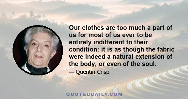 Our clothes are too much a part of us for most of us ever to be entirely indifferent to their condition: it is as though the fabric were indeed a natural extension of the body, or even of the soul.