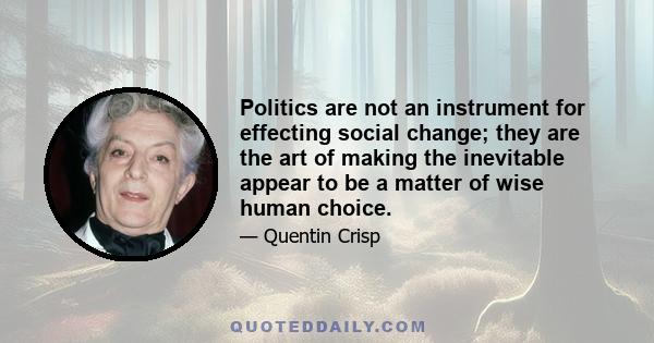 Politics are not an instrument for effecting social change; they are the art of making the inevitable appear to be a matter of wise human choice.