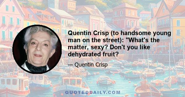 Quentin Crisp (to handsome young man on the street): What's the matter, sexy? Don't you like dehydrated fruit?